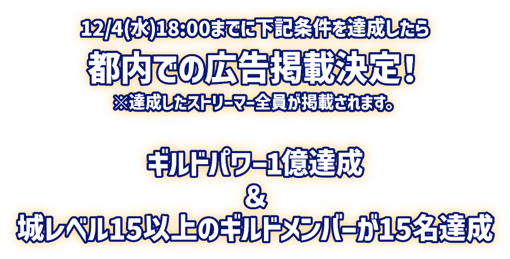 12月4日水曜日18時までに下記条件を達成したら、都内での広告掲載決定！※達成したストリーマー全員が掲載されます。以下は条件です。「ギルドパワー1億達成」＆「城レベル15以上のギルドメンバーが15名達成」